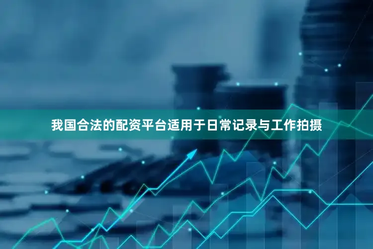 我国合法的配资平台适用于日常记录与工作拍摄