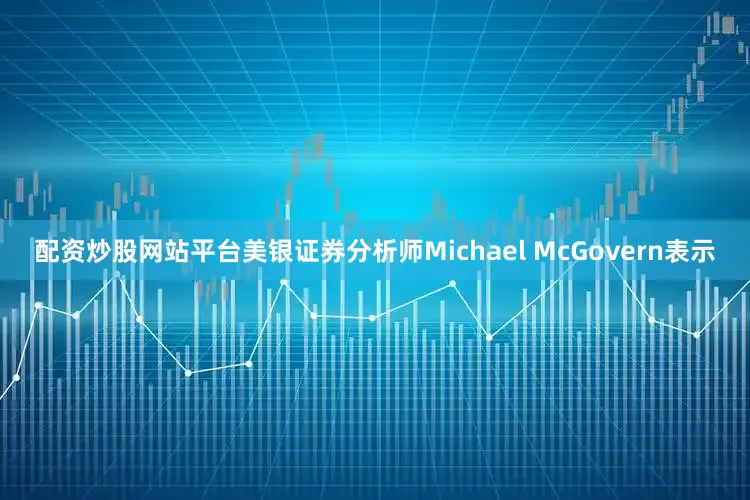 配资炒股网站平台美银证券分析师Michael McGovern表示