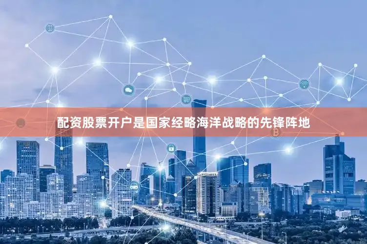 配资股票开户是国家经略海洋战略的先锋阵地