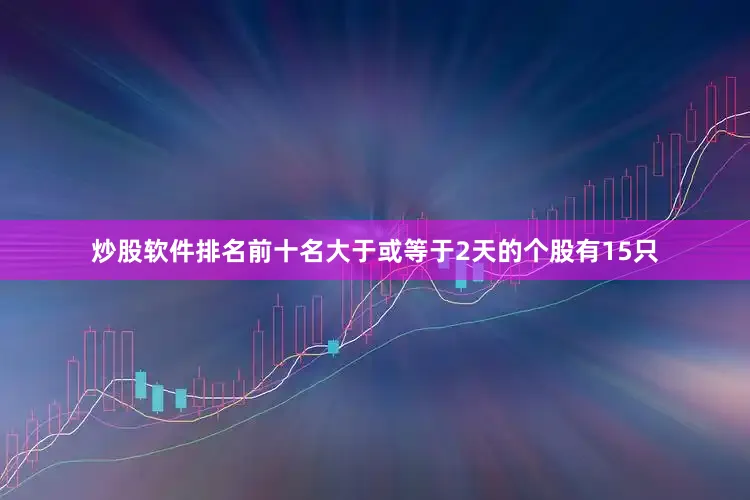 炒股软件排名前十名大于或等于2天的个股有15只