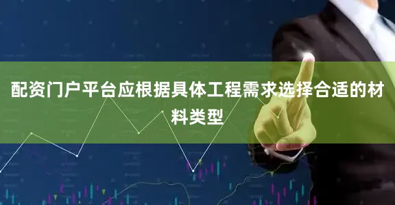 配资门户平台应根据具体工程需求选择合适的材料类型