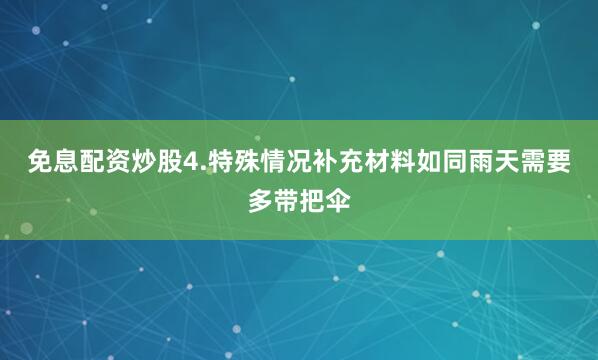 免息配资炒股4.特殊情况补充材料如同雨天需要多带把伞