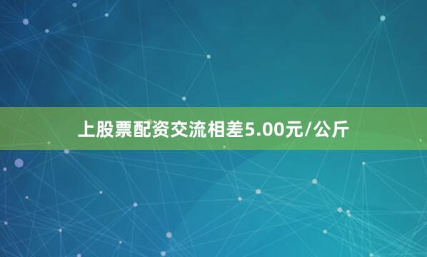 上股票配资交流相差5.00元/公斤