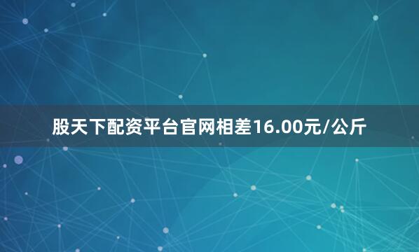 股天下配资平台官网相差16.00元/公斤