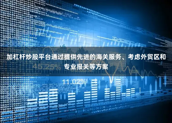 加杠杆炒股平台通过提供先进的海关服务、考虑外贸区和专业报关等方案