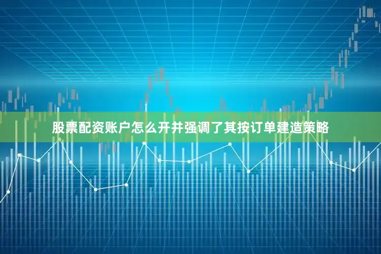 股票配资账户怎么开并强调了其按订单建造策略