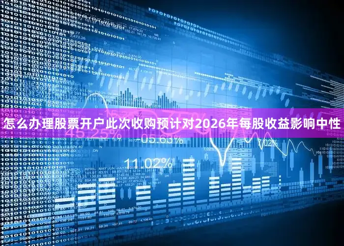 怎么办理股票开户此次收购预计对2026年每股收益影响中性