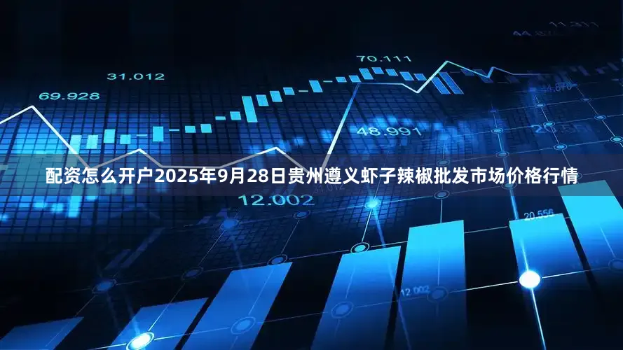 配资怎么开户2025年9月28日贵州遵义虾子辣椒批发市场价格行情