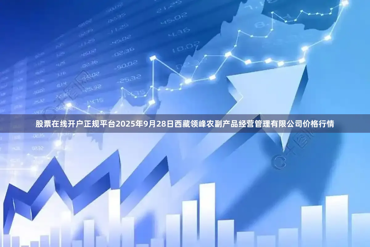 股票在线开户正规平台2025年9月28日西藏领峰农副产品经营管理有限公司价格行情