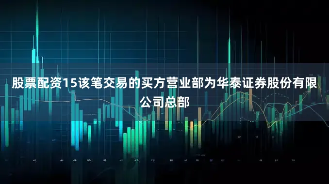 股票配资15该笔交易的买方营业部为华泰证券股份有限公司总部