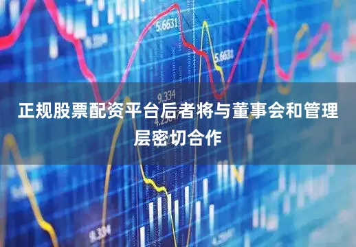 正规股票配资平台后者将与董事会和管理层密切合作