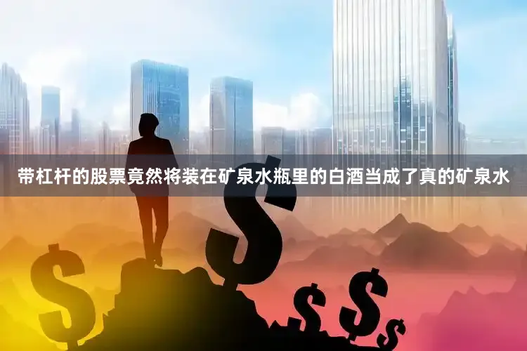 带杠杆的股票竟然将装在矿泉水瓶里的白酒当成了真的矿泉水