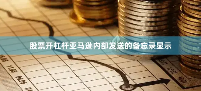 股票开杠杆亚马逊内部发送的备忘录显示