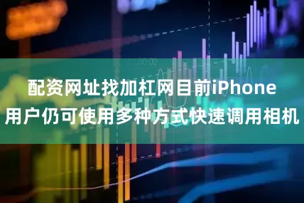配资网址找加杠网目前iPhone用户仍可使用多种方式快速调用相机