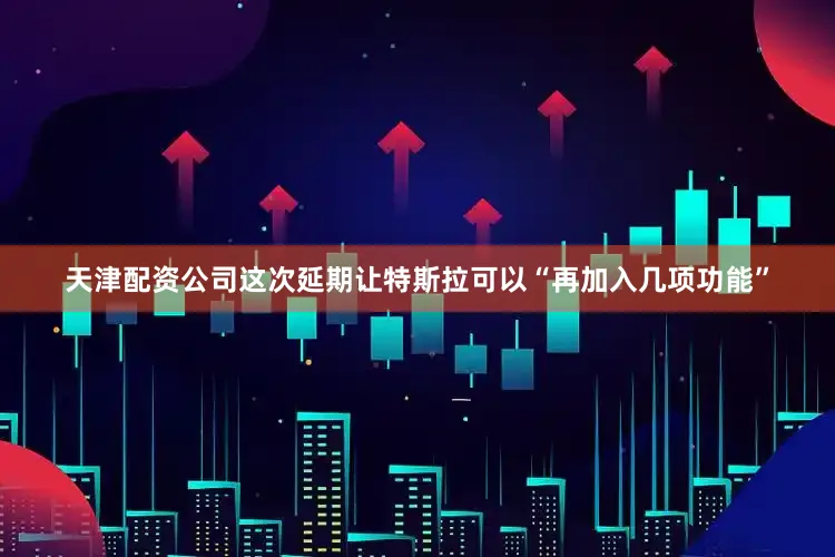 天津配资公司这次延期让特斯拉可以“再加入几项功能”