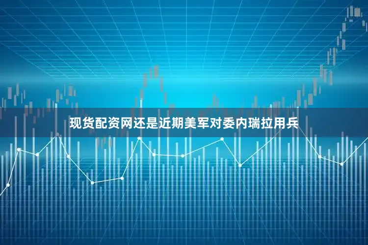 现货配资网还是近期美军对委内瑞拉用兵