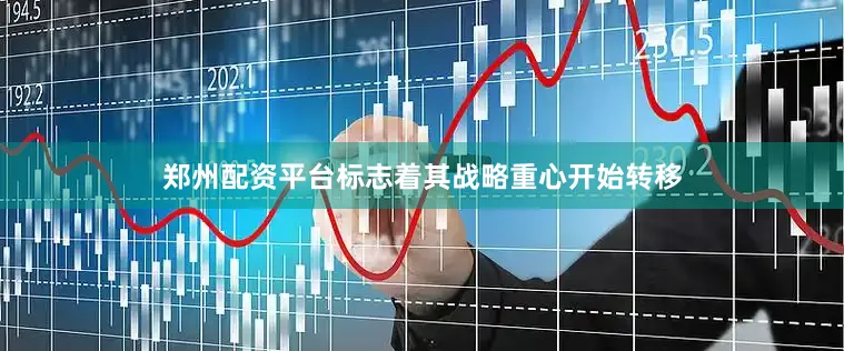 郑州配资平台标志着其战略重心开始转移