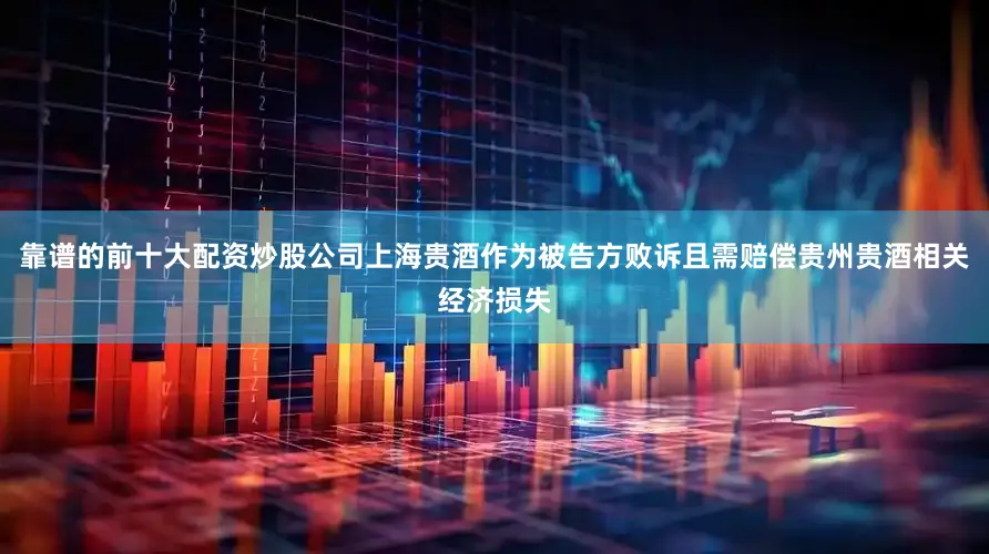靠谱的前十大配资炒股公司上海贵酒作为被告方败诉且需赔偿贵州贵酒相关经济损失