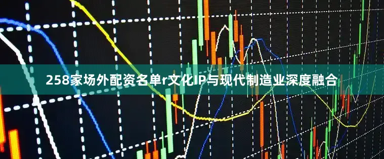 258家场外配资名单r文化IP与现代制造业深度融合