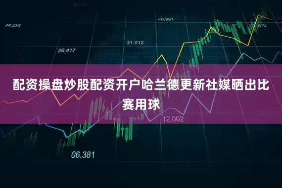 配资操盘炒股配资开户哈兰德更新社媒晒出比赛用球