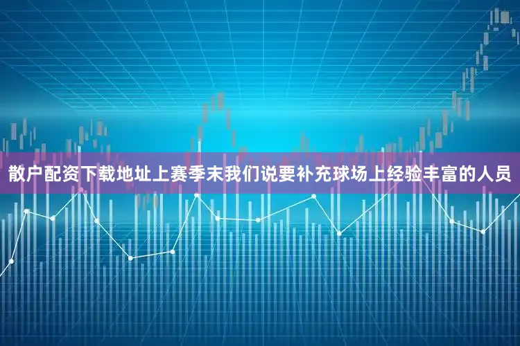 散户配资下载地址上赛季末我们说要补充球场上经验丰富的人员