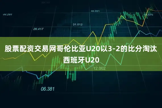 股票配资交易网哥伦比亚U20以3-2的比分淘汰西班牙U20