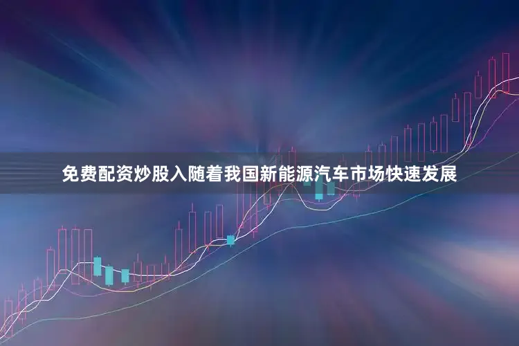 免费配资炒股入随着我国新能源汽车市场快速发展
