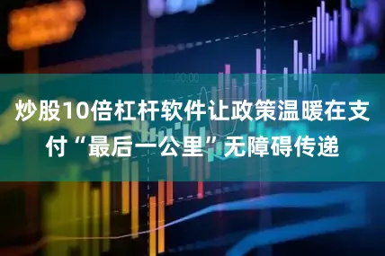 炒股10倍杠杆软件让政策温暖在支付“最后一公里”无障碍传递