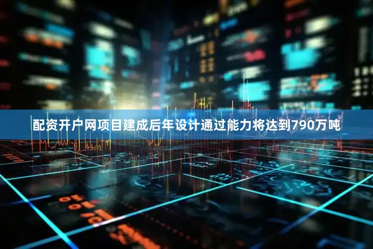 配资开户网项目建成后年设计通过能力将达到790万吨
