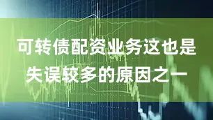可转债配资业务这也是失误较多的原因之一