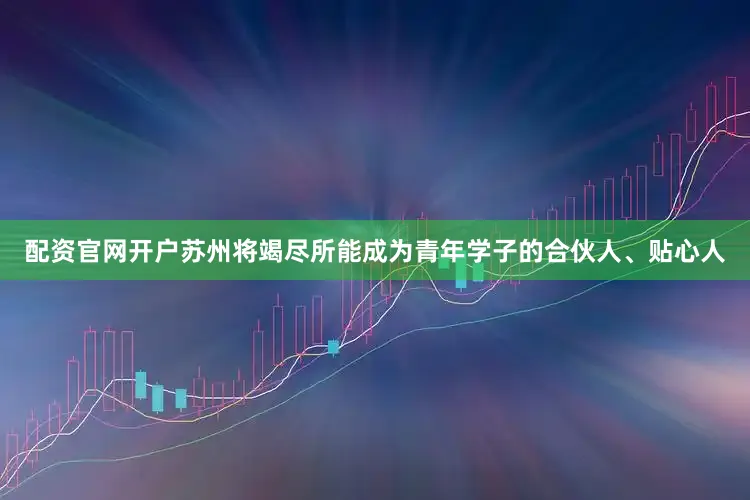 配资官网开户苏州将竭尽所能成为青年学子的合伙人、贴心人