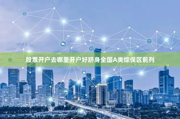 股票开户去哪里开户好跻身全国A类综保区前列