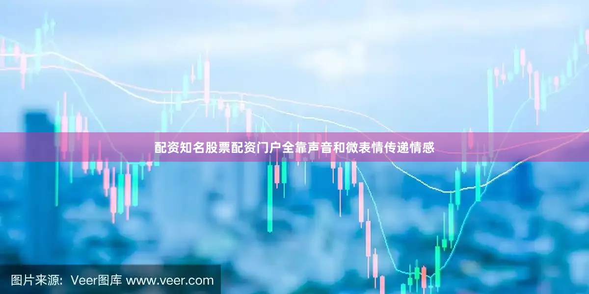 配资知名股票配资门户全靠声音和微表情传递情感