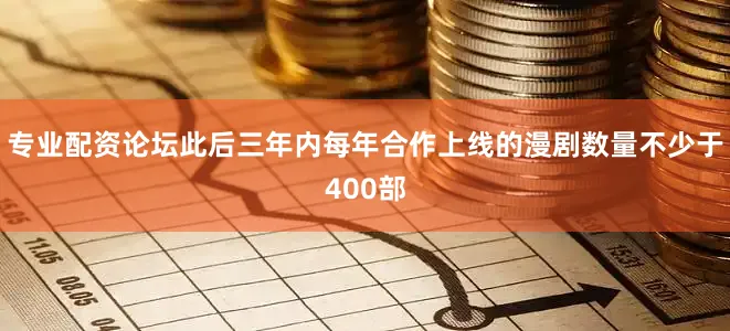 专业配资论坛此后三年内每年合作上线的漫剧数量不少于400部