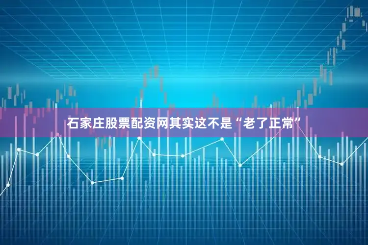 石家庄股票配资网其实这不是“老了正常”