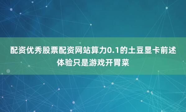 配资优秀股票配资网站算力0.1的土豆显卡前述体验只是游戏开胃菜