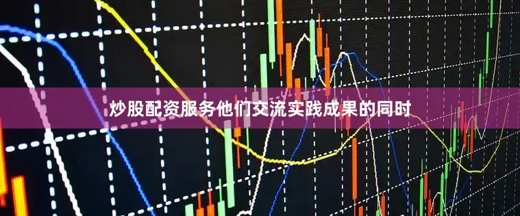 炒股配资服务他们交流实践成果的同时