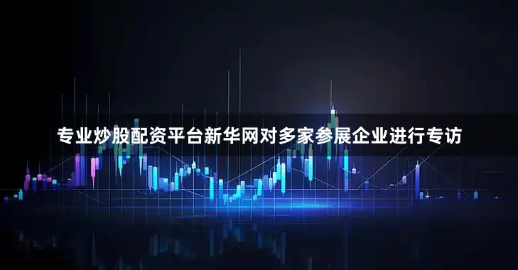 专业炒股配资平台新华网对多家参展企业进行专访